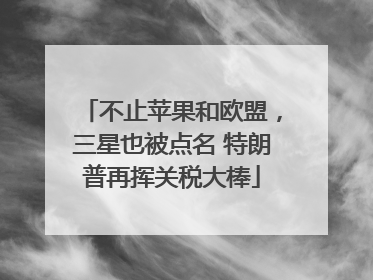 不止苹果和欧盟，三星也被点名 特朗普再挥关税大棒
