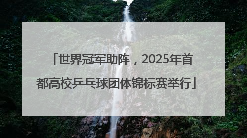 世界冠军助阵，2025年首都高校乒乓球团体锦标赛举行