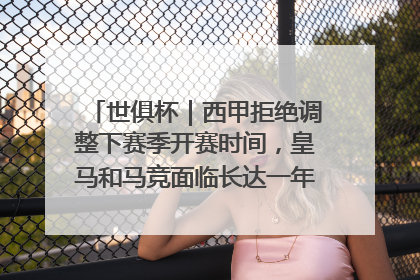 世俱杯｜西甲拒绝调整下赛季开赛时间，皇马和马竞面临长达一年的“魔鬼赛程”