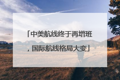 中美航线终于再增班，国际航线格局大变