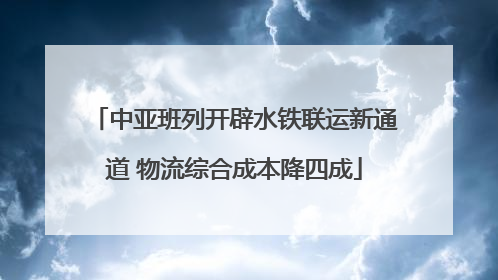中亚班列开辟水铁联运新通道 物流综合成本降四成