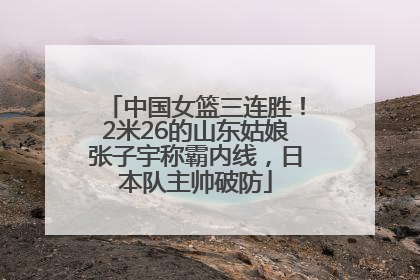 中国女篮三连胜！2米26的山东姑娘张子宇称霸内线，日本队主帅破防