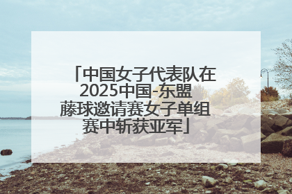 中国女子代表队在2025中国-东盟藤球邀请赛女子单组赛中斩获亚军