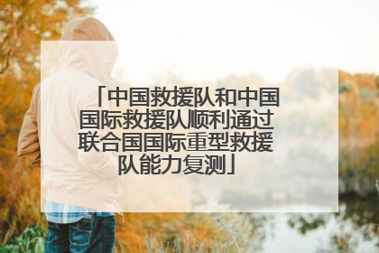 中国救援队和中国国际救援队顺利通过联合国国际重型救援队能力复测