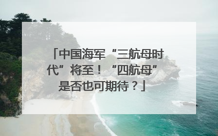 中国海军“三航母时代”将至！“四航母”是否也可期待？