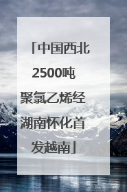 中国西北2500吨聚氯乙烯经湖南怀化首发越南