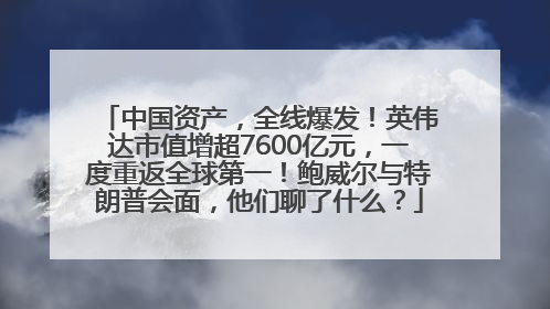 中国资产，全线爆发！英伟达市值增超7600亿元，一度重返全球第一！鲍威尔与特朗普会面，他们聊了什么？