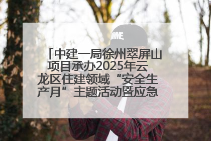 中建一局徐州翠屏山项目承办2025年云龙区住建领域“安全生产月”主题活动暨应急救援演练观摩会