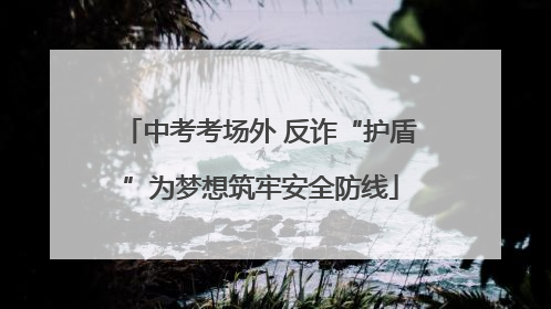 中考考场外 反诈“护盾”为梦想筑牢安全防线