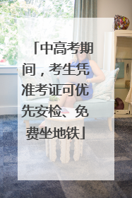 中高考期间，考生凭准考证可优先安检、免费坐地铁
