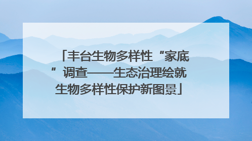 丰台生物多样性“家底”调查——生态治理绘就生物多样性保护新图景