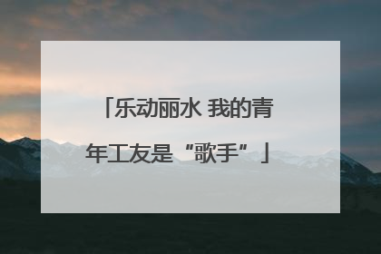 乐动丽水 我的青年工友是“歌手”
