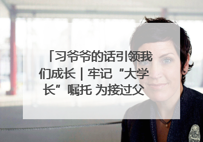习爷爷的话引领我们成长｜牢记“大学长”嘱托 为接过父辈接力棒全力以赴
