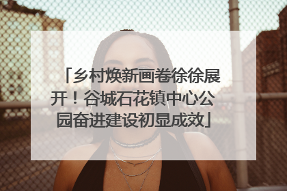 乡村焕新画卷徐徐展开！谷城石花镇中心公园奋进建设初显成效