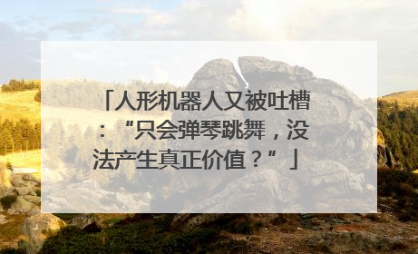 人形机器人又被吐槽：“只会弹琴跳舞，没法产生真正价值？”