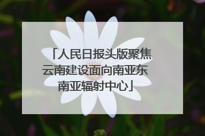 人民日报头版聚焦云南建设面向南亚东南亚辐射中心