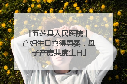五莲县人民医院丨一产妇生日喜得男婴，母子产房共度生日