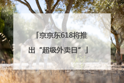 京京东618将推出“超级外卖日”