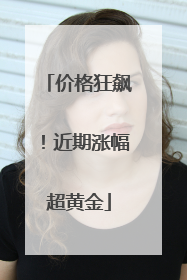 价格狂飙！近期涨幅超黄金