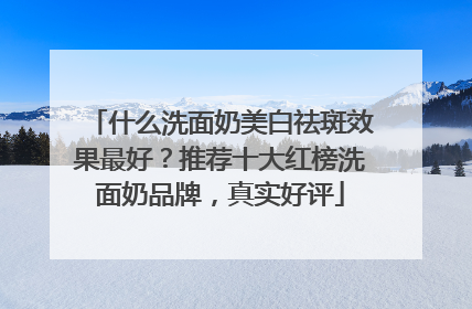 什么洗面奶美白祛斑效果最好？推荐十大红榜洗面奶品牌，真实好评