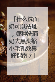 什么洗面奶可以祛斑，哪种洗面奶去黑头缩小毛孔效果好指南？