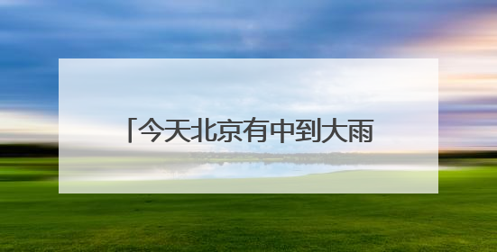 今天北京有中到大雨 明后两天风力较强