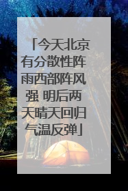 今天北京有分散性阵雨西部阵风强 明后两天晴天回归气温反弹