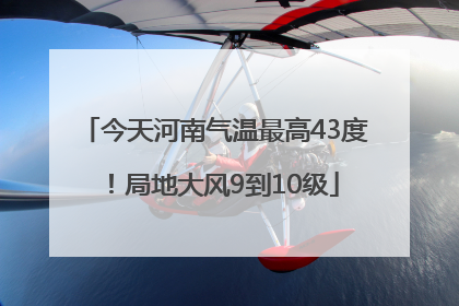 今天河南气温最高43度！局地大风9到10级
