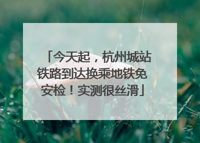 今天起，杭州城站铁路到达换乘地铁免安检！实测很丝滑