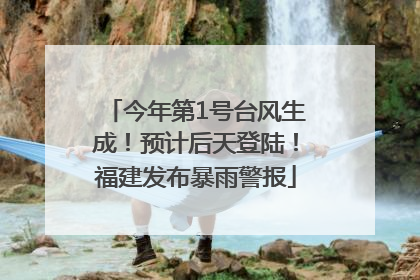 今年第1号台风生成！预计后天登陆！福建发布暴雨警报