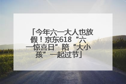 今年六一大人也放假！京东618“六一惊喜日”陪“大小孩”一起过节