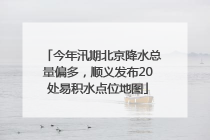 今年汛期北京降水总量偏多，顺义发布20处易积水点位地图