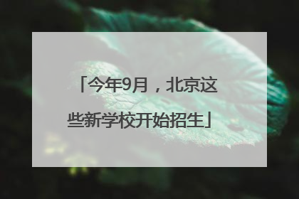 今年9月，北京这些新学校开始招生