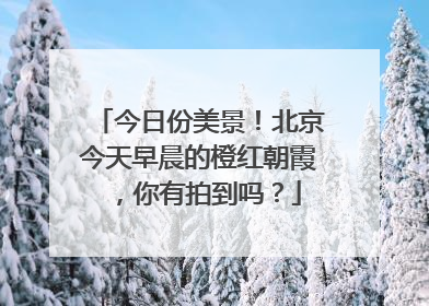 今日份美景！北京今天早晨的橙红朝霞，你有拍到吗？