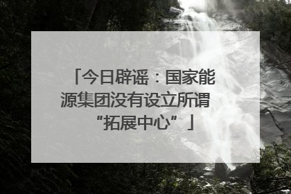 今日辟谣：国家能源集团没有设立所谓“拓展中心”