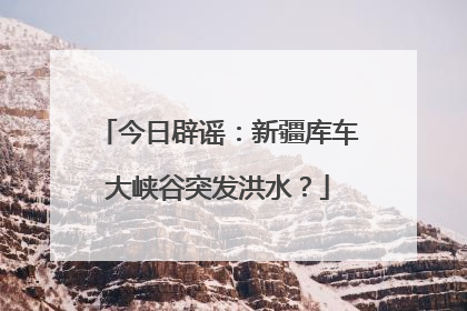 今日辟谣：新疆库车大峡谷突发洪水？