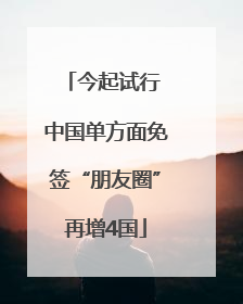 今起试行 中国单方面免签“朋友圈”再增4国