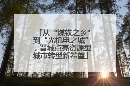 从“煤铁之乡”到“光机电之城”，晋城点亮资源型城市转型新希望