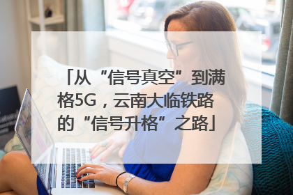 从“信号真空”到满格5G，云南大临铁路的“信号升格”之路