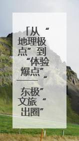 从“地理极点”到“体验爆点”——“东极”文旅“出圈”观察