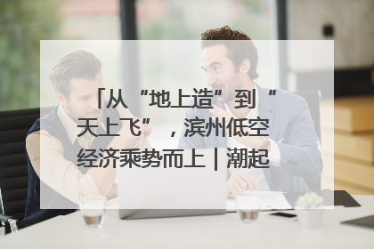 从“地上造”到“天上飞”，滨州低空经济乘势而上｜潮起渤海・网聚黄蓝