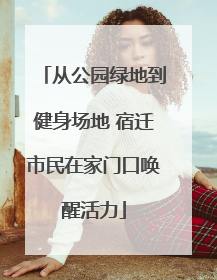 从公园绿地到健身场地 宿迁市民在家门口唤醒活力