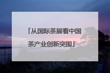 从国际茶展看中国茶产业创新突围