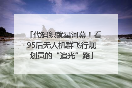 代码织就星河幕！看95后无人机群飞行规划员的“追光”路