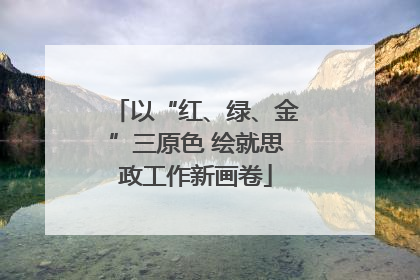 以“红、绿、金”三原色 绘就思政工作新画卷