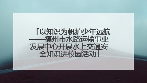 以知识为帆护少年远航——福州市水路运输事业发展中心开展水上交通安全知识进校园活动