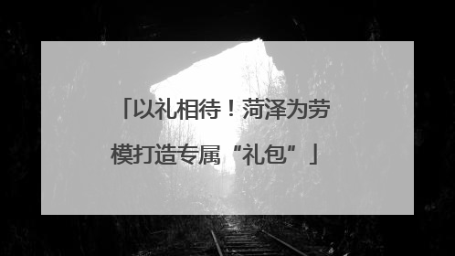 以礼相待！菏泽为劳模打造专属“礼包”