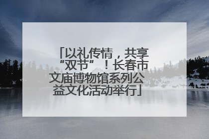 以礼传情，共享“双节”！长春市文庙博物馆系列公益文化活动举行