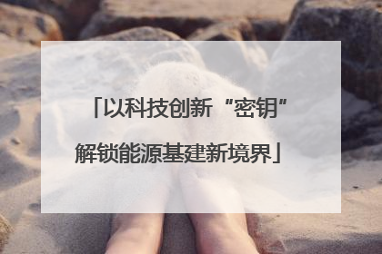 以科技创新“密钥”解锁能源基建新境界