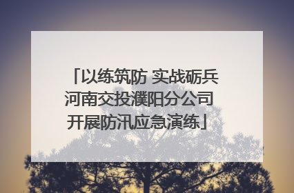 以练筑防 实战砺兵 河南交投濮阳分公司开展防汛应急演练